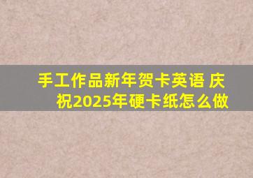 手工作品新年贺卡英语 庆祝2025年硬卡纸怎么做